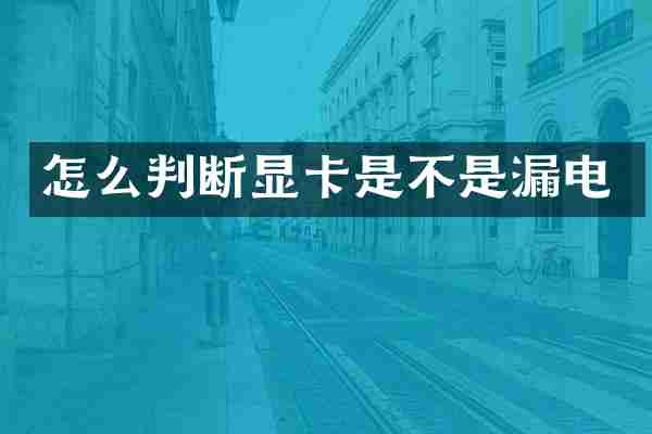 怎么判断显卡是不是漏电