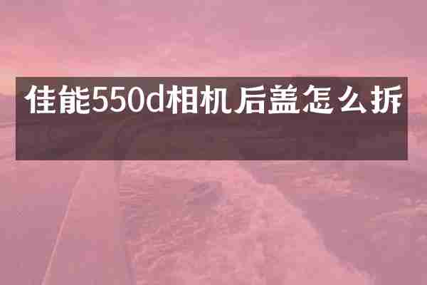 佳能550d相机后盖怎么拆开