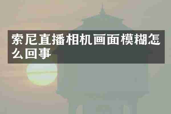 索尼直播相机画面模糊怎么回事