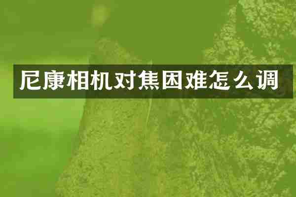 尼康相机对焦困难怎么调
