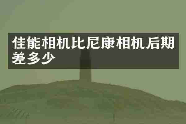 佳能相机比尼康相机后期差多少