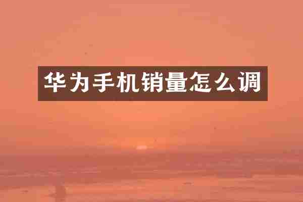 华为手机销量怎么调