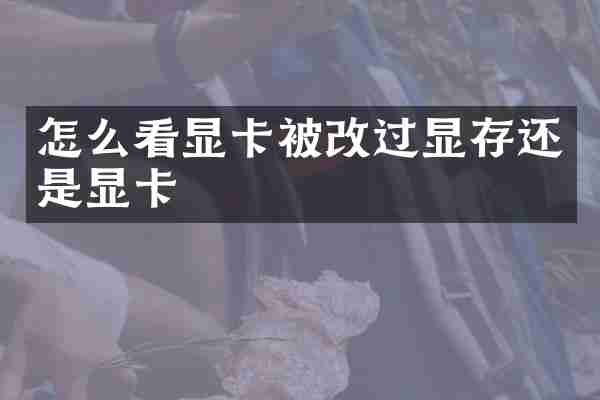 怎么看显卡被改过显存还是显卡