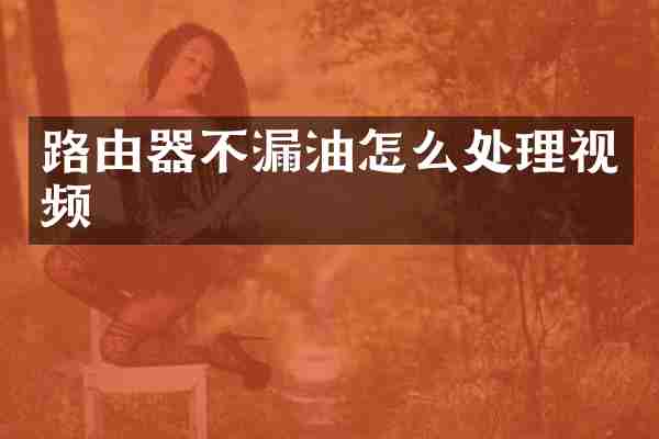 路由器不漏油怎么处理视频