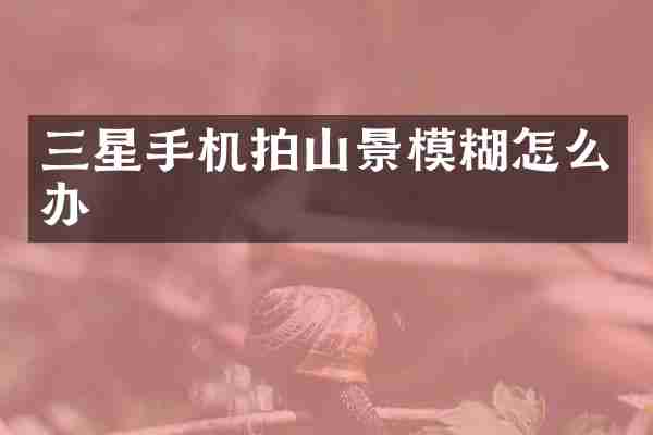 三星手机拍山景模糊怎么办