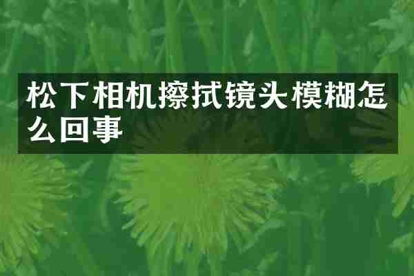相机擦拭镜头模糊怎么回事