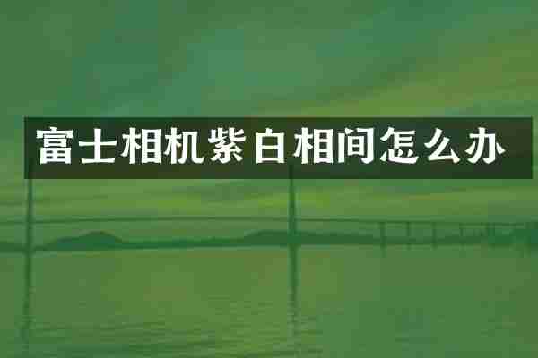 富士相机紫白相间怎么办
