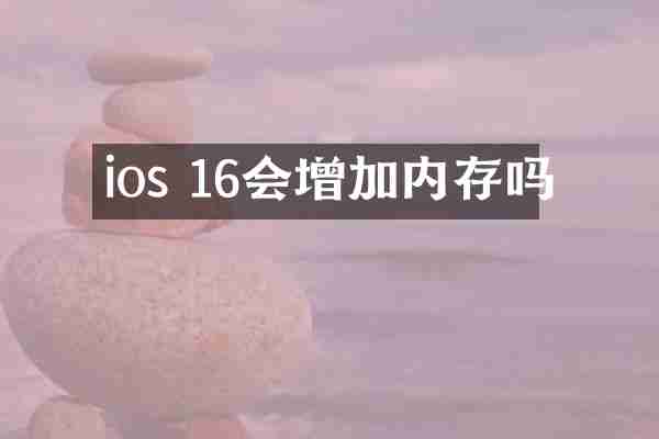 ios 16会增加内存吗