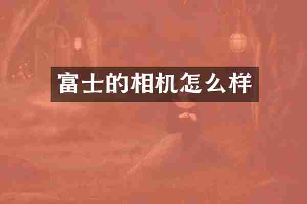 富士的相机怎么样