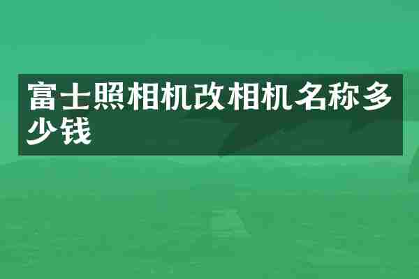 富士照相机改相机名称多少钱