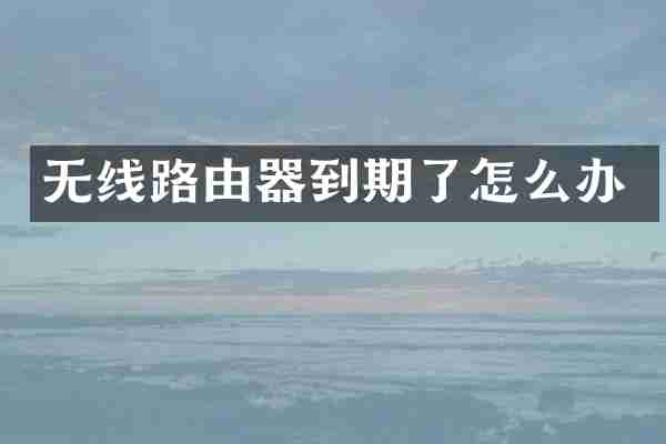 无线路由器到期了怎么办
