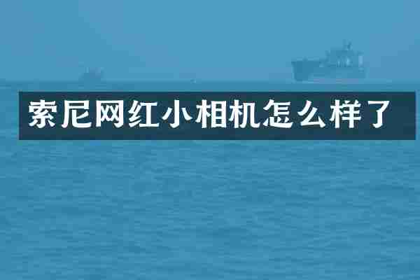 索尼网红小相机怎么样了