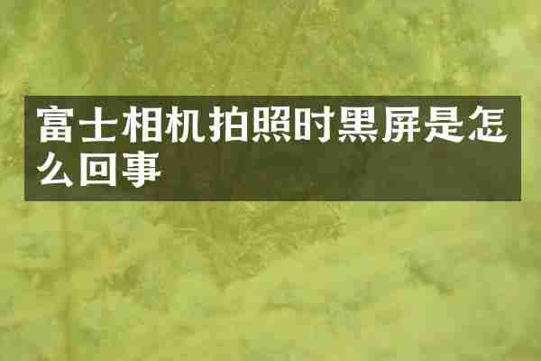 富士相机拍照时黑屏是怎么回事
