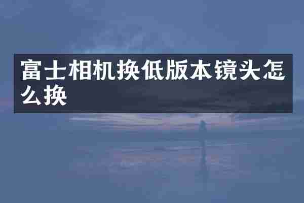 富士相机换低版本镜头怎么换