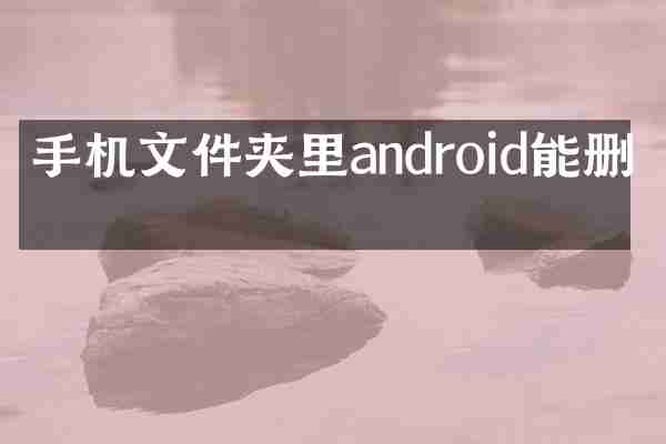 手机文件夹里android能删吗