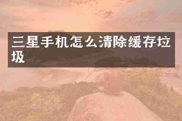 三星手机怎么清除缓存垃圾