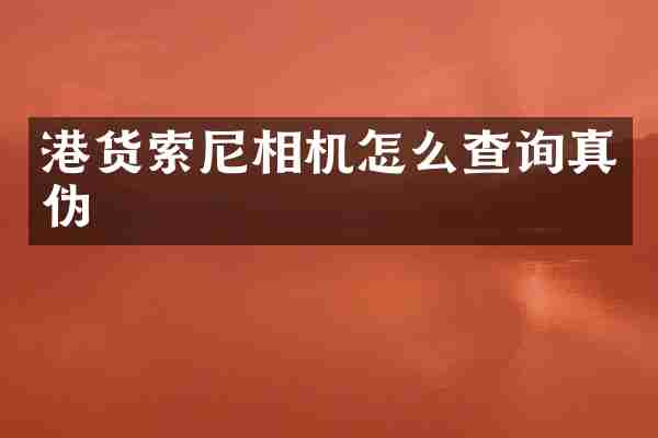 港货索尼相机怎么查询真伪