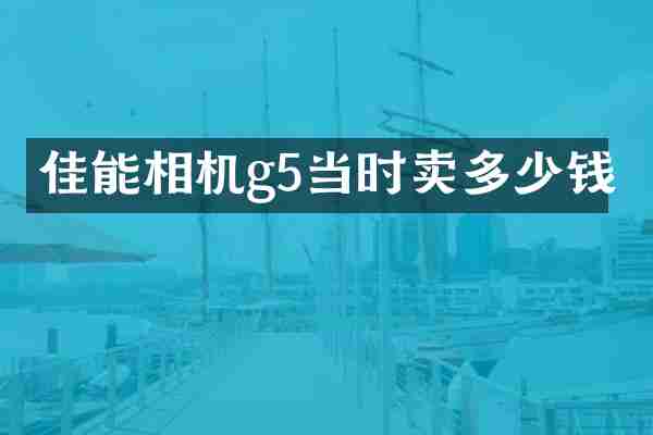 佳能相机g5当时卖多少钱
