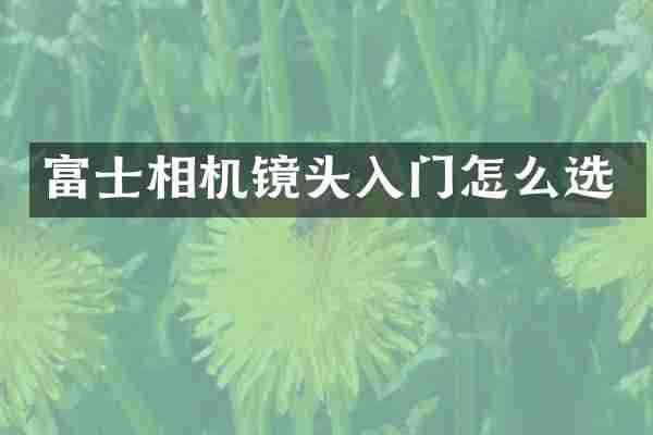富士相机镜头入门怎么选