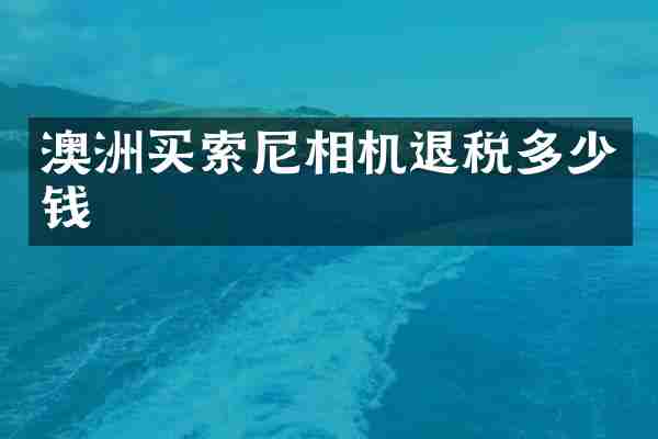澳洲买索尼相机退税多少钱