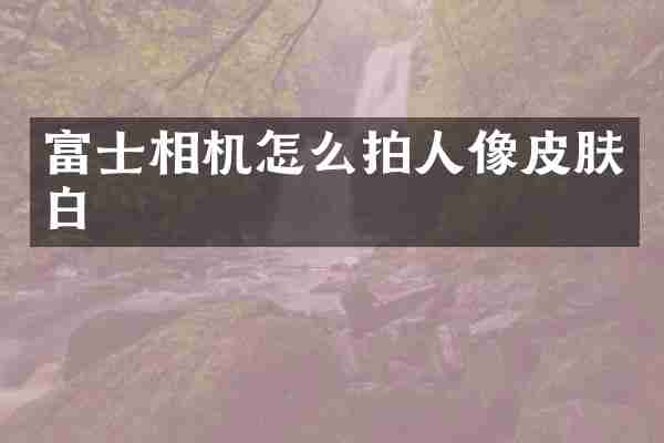 富士相机怎么拍人像皮肤白