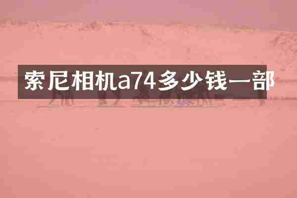 索尼相机a74多少钱一部