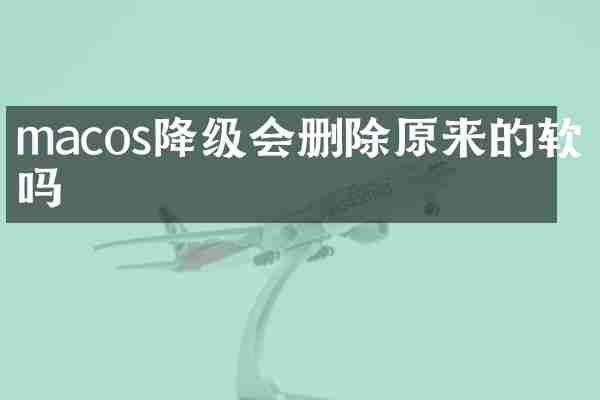 macos降级会删除原来的软件吗