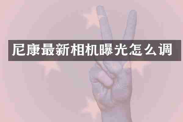 尼康最新相机曝光怎么调