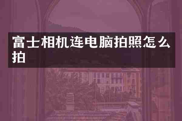 富士相机连电脑拍照怎么拍
