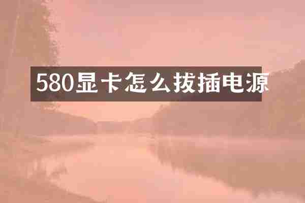 580显卡怎么拔插电源