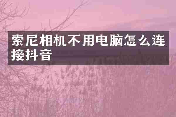 索尼相机不用电脑怎么连接抖音