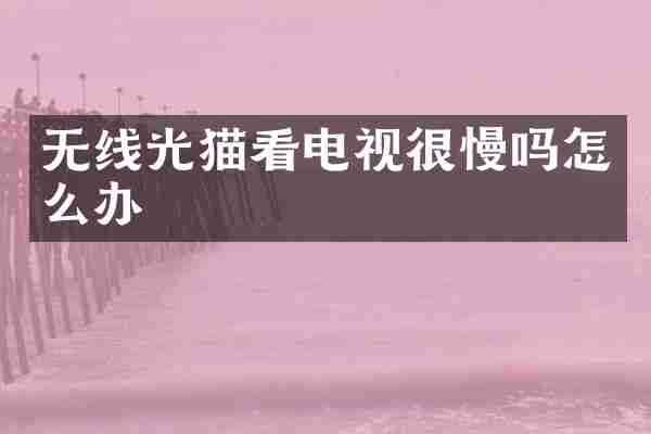 无线光猫看电视很慢吗怎么办