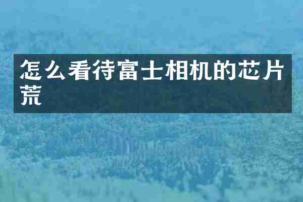 怎么看待富士相机的芯片荒