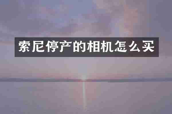 索尼停产的相机怎么买