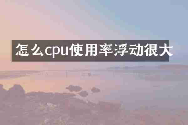 怎么cpu使用率浮动很大