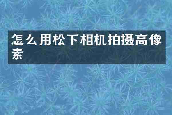 怎么用相机拍摄高像素