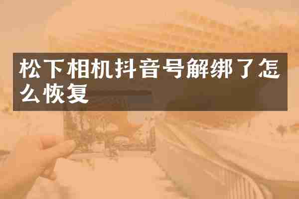 松下相机抖音号解绑了怎么恢复