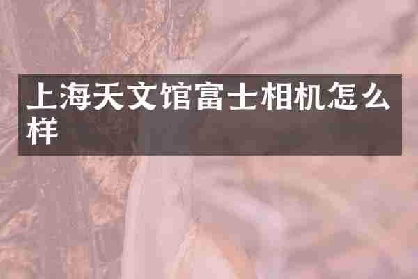 上海天文馆富士相机怎么样