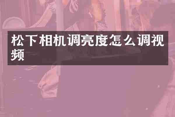 松下相机调亮度怎么调视频