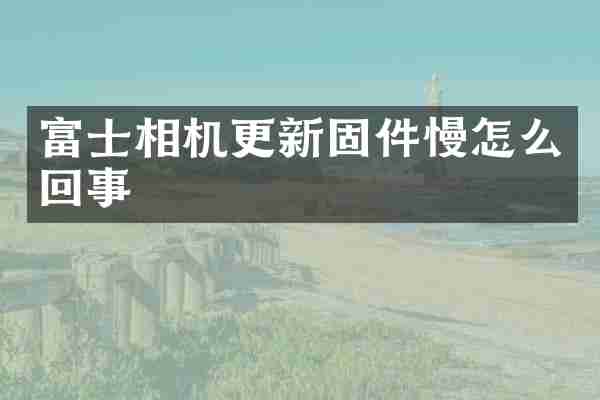 富士相机更新固件慢怎么回事