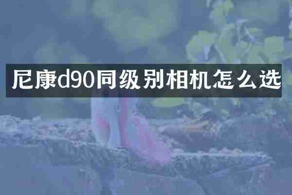 尼康d90同级别相机怎么选