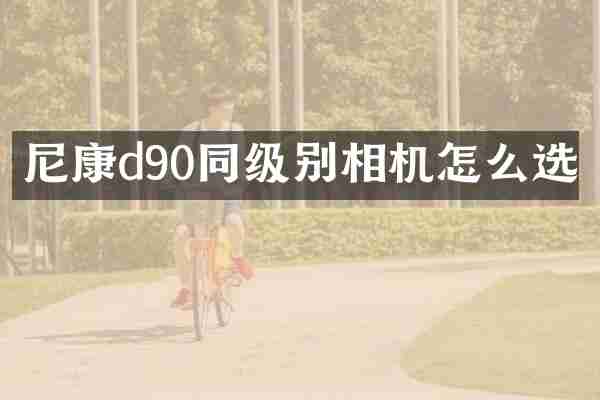 尼康d90同级别相机怎么选