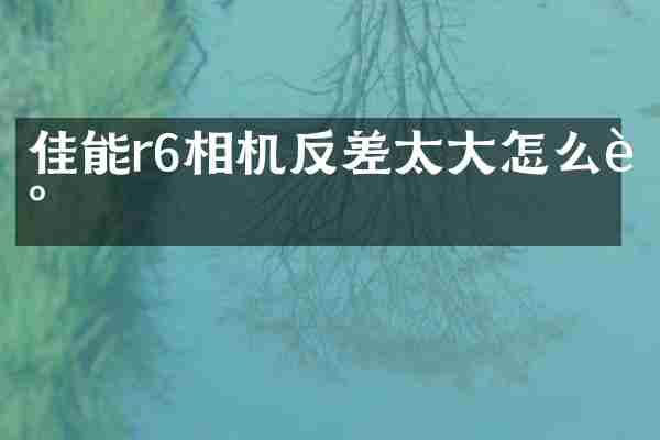 佳能r6相机反差太大怎么调