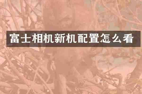富士相机新机配置怎么看