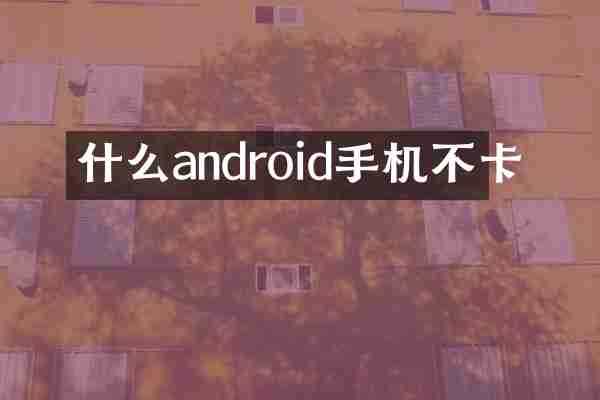 什么android手机不卡