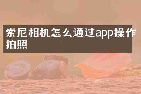 索尼相机怎么通过app操作拍照