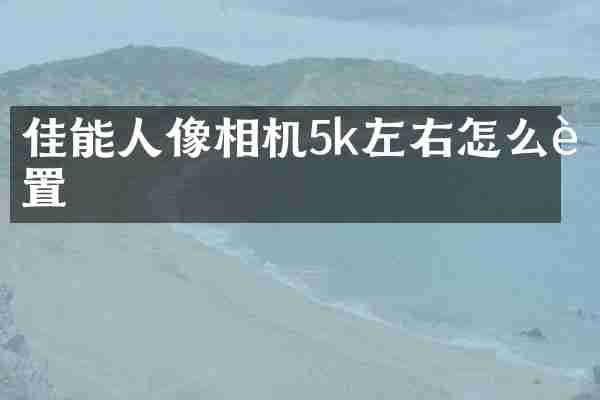 佳能人像相机5k左右怎么设置