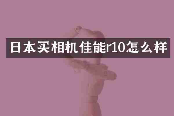 日本买相机佳能r10怎么样