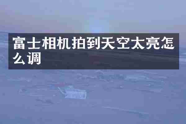 富士相机拍到天空太亮怎么调