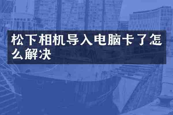 松下相机导入电脑卡了怎么解决
